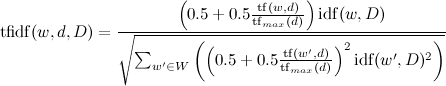 \mathrm{tfidf}(w,d,D)=\frac{\left(0.5+0.5\frac{\mathrm{tf}(w,d)}{\mathrm{tf}_{max}(d)}\right)\mathrm{idf}(w,D)}{\sqrt{\sum_{w'\in W}{\left(\left(0.5+0.5\frac{\mathrm{tf}(w',d)}{\mathrm{tf}_{max}(d)}\right)^2\mathrm{idf}(w',D)^2}\right)}}