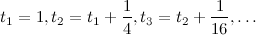 t_1=1, t_2=t_1+{1over4},
t_3=t_2+{1over16},ldots