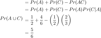Pr(A\cup C) \begin{align*} & = Pr(A) + Pr(C) - Pr(AC) \\ & = Pr(A) + Pr(C) - Pr(A)Pr(C|A) \\ & = \frac{1}{2} + \frac{4}{6} - \left(\frac{1}{2}\right) \left(\frac{2}{3}\right) \\ & = \frac{5}{6} \end{align*}